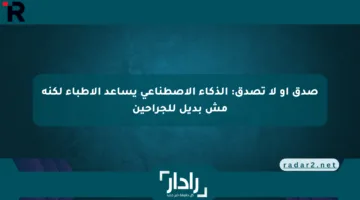 صدق أو لا تصدق: الذكاء الاصطناعي يساعد الأطباء لكنه مش بديل للجراحين